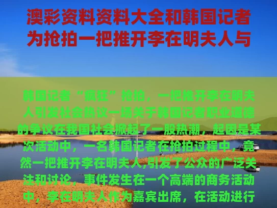 澳彩资料资料大全	和韩国记者为抢拍一把推开李在明夫人与韩国总统候选人李在明简历